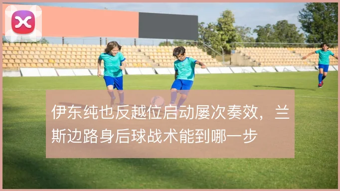 伊东纯也反越位启动屡次奏效，兰斯边路身后球战术能到哪一步