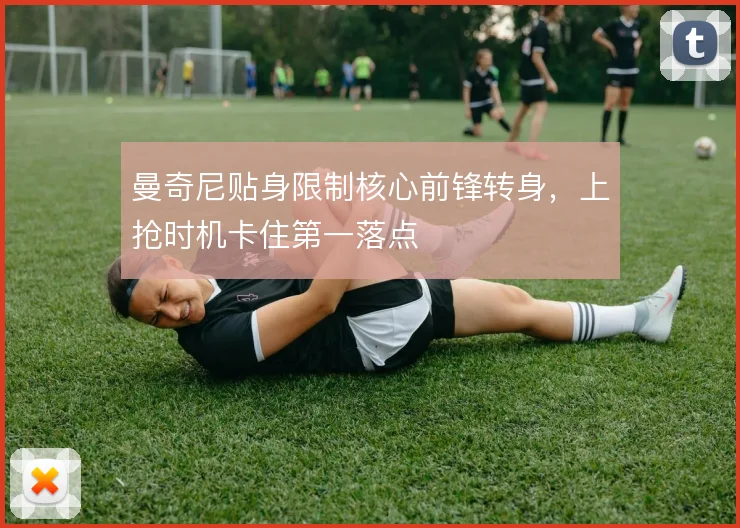 曼奇尼贴身限制核心前锋转身，上抢时机卡住第一落点