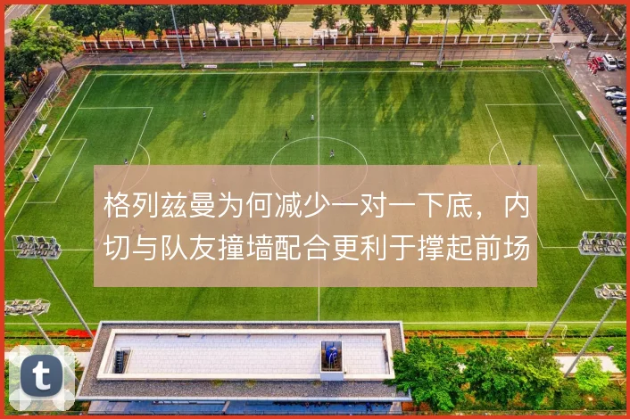 格列兹曼为何减少一对一下底，内切与队友撞墙配合更利于撑起前场宽度