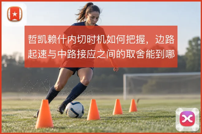 哲凯赖什内切时机如何把握，边路起速与中路接应之间的取舍能到哪一步