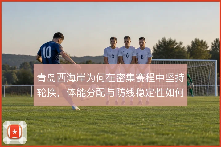 青岛西海岸为何在密集赛程中坚持轮换，体能分配与防线稳定性如何权衡