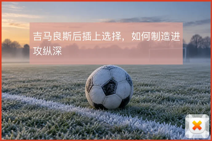 吉马良斯后插上选择，如何制造进攻纵深