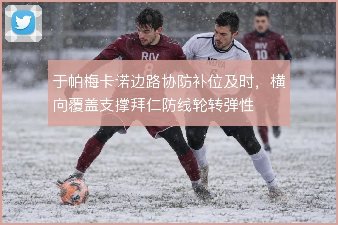于帕梅卡诺边路协防补位及时，横向覆盖支撑拜仁防线轮转弹性