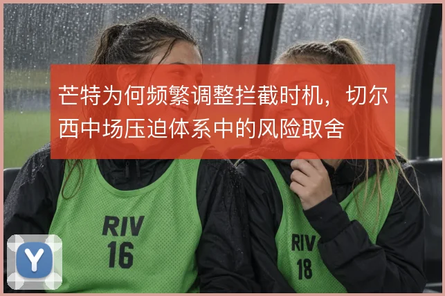 芒特为何频繁调整拦截时机，切尔西中场压迫体系中的风险取舍