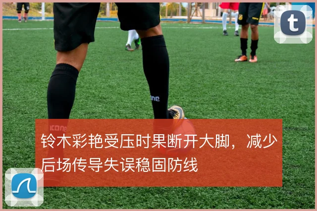 铃木彩艳受压时果断开大脚,减少后场传导失误稳固防线