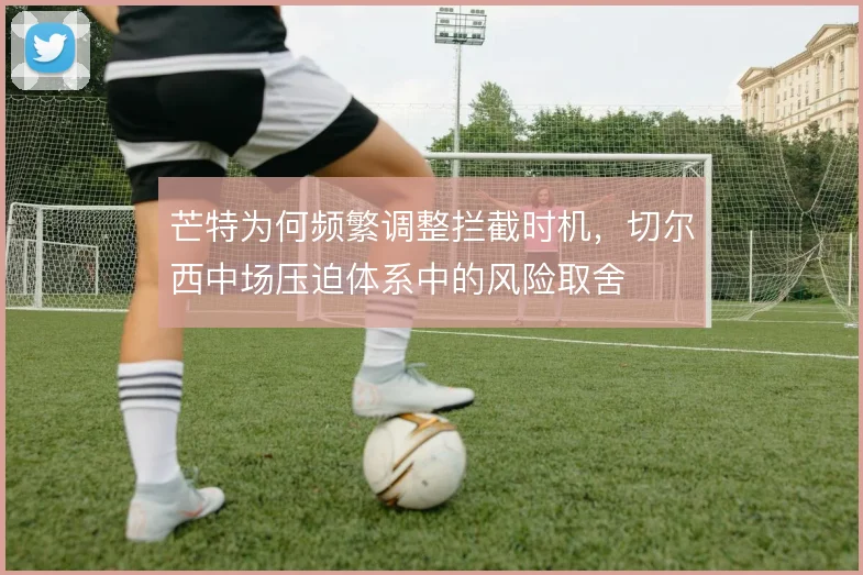 芒特为何频繁调整拦截时机，切尔西中场压迫体系中的风险取舍