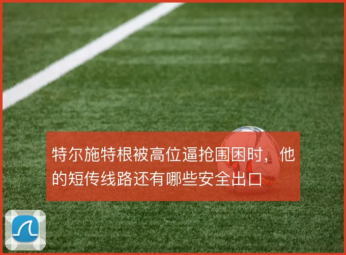 特尔施特根被高位逼抢围困时，他的短传线路还有哪些安全出口