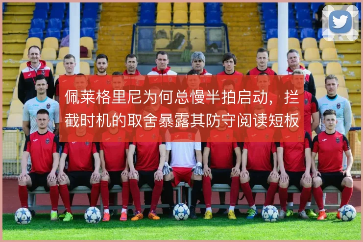 佩莱格里尼为何总慢半拍启动，拦截时机的取舍暴露其防守阅读短板
