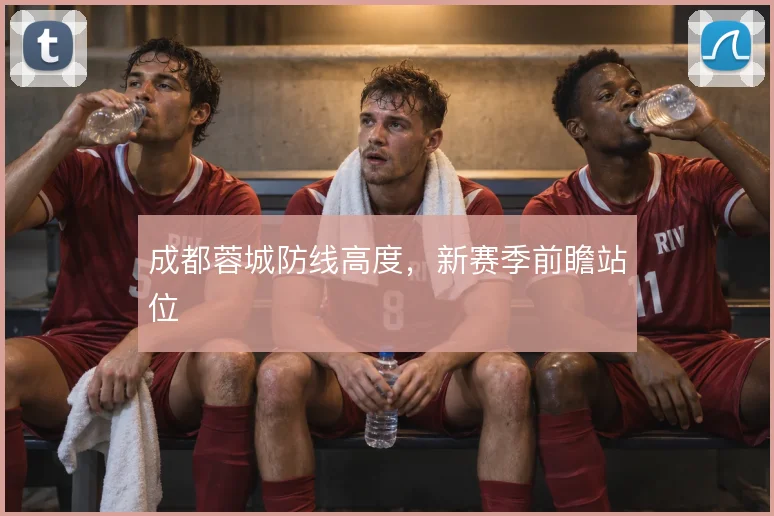 成都蓉城防线高度，新赛季前瞻站位