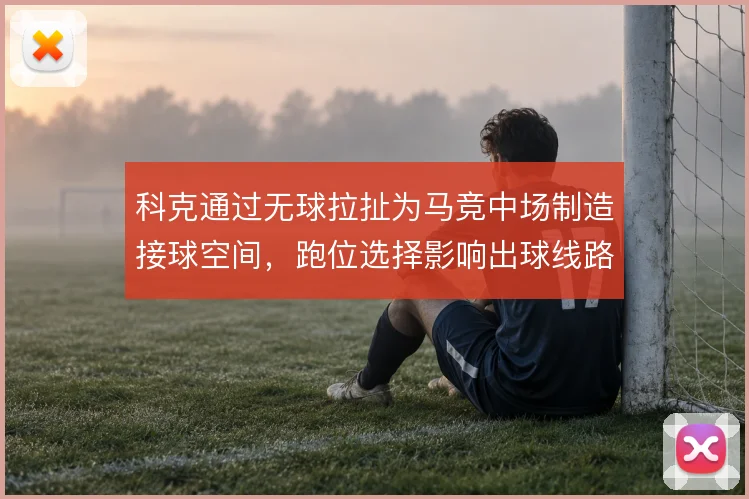 科克通过无球拉扯为马竞中场制造接球空间,跑位选择影响出球线路