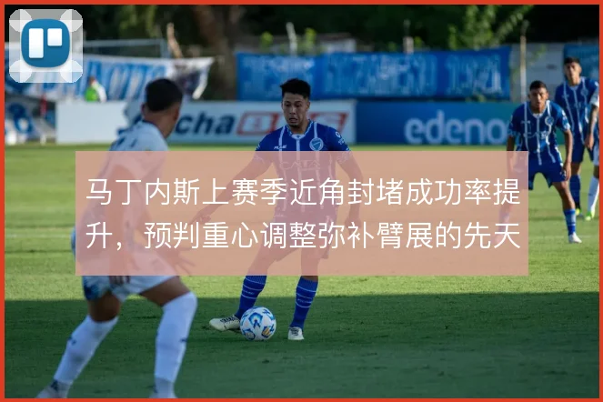 马丁内斯上赛季近角封堵成功率提升,预判重心调整弥补臂展的先天短板
