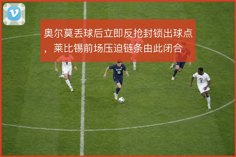 奥尔莫丢球后立即反抢封锁出球点,莱比锡前场压迫链条由此闭合