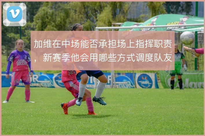 加维在中场能否承担场上指挥职责，新赛季他会用哪些方式调度队友跑位