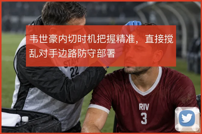 韦世豪内切时机把握精准，直接搅乱对手边路防守部署
