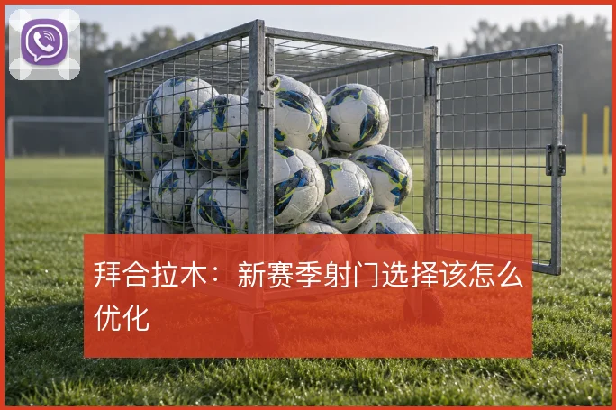 拜合拉木：新赛季射门选择该怎么优化