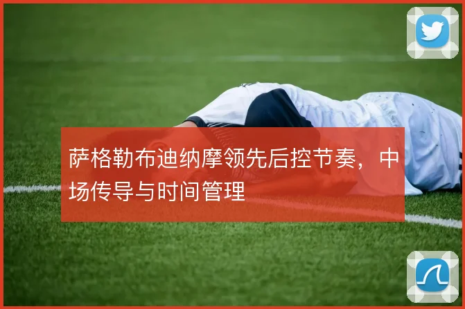萨格勒布迪纳摩领先后控节奏，中场传导与时间管理