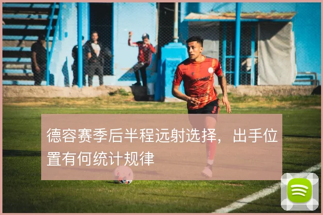 德容赛季后半程远射选择,出手位置有何统计规律