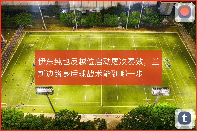伊东纯也反越位启动屡次奏效，兰斯边路身后球战术能到哪一步