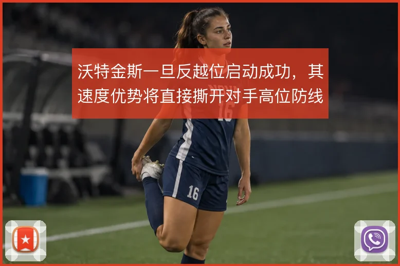 沃特金斯一旦反越位启动成功，其速度优势将直接撕开对手高位防线