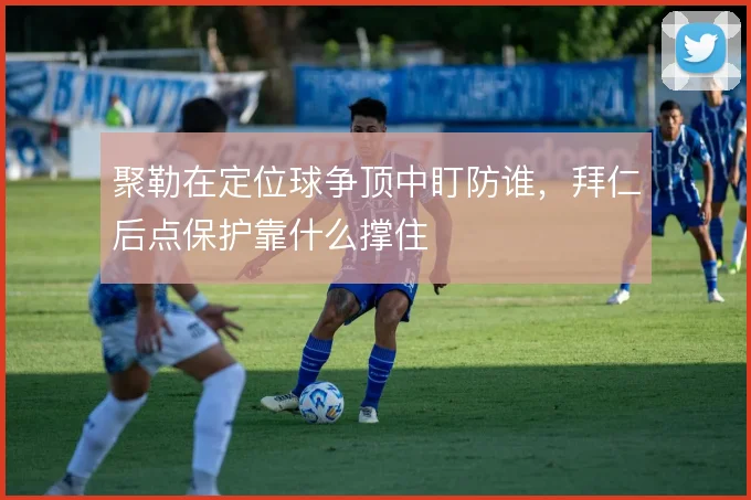 聚勒在定位球争顶中盯防谁，拜仁后点保护靠什么撑住