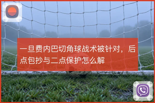 一旦费内巴切角球战术被针对，后点包抄与二点保护怎么解