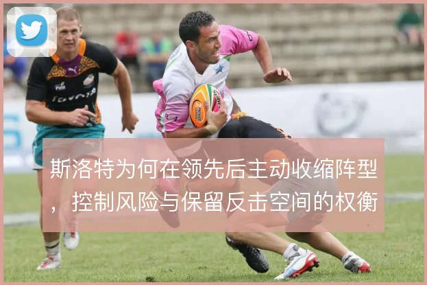 斯洛特为何在领先后主动收缩阵型，控制风险与保留反击空间的权衡