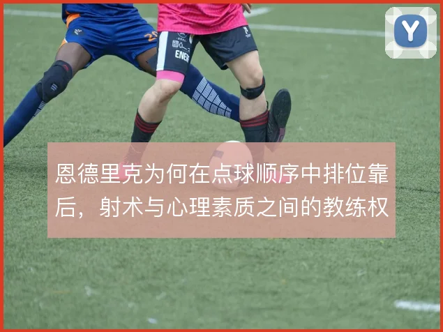 恩德里克为何在点球顺序中排位靠后,射术与心理素质之间的教练权衡