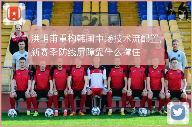 洪明甫重构韩国中场技术流配置，新赛季防线屏障靠什么撑住