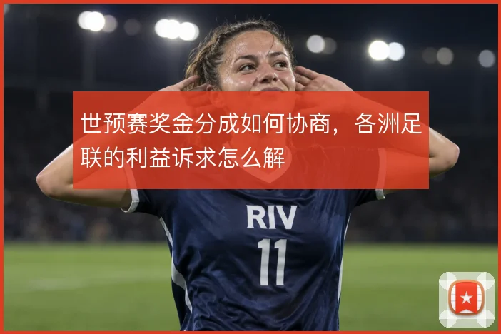 世预赛奖金分成如何协商，各洲足联的利益诉求怎么解