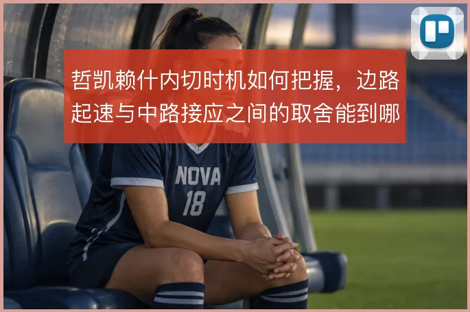 哲凯赖什内切时机如何把握，边路起速与中路接应之间的取舍能到哪一步