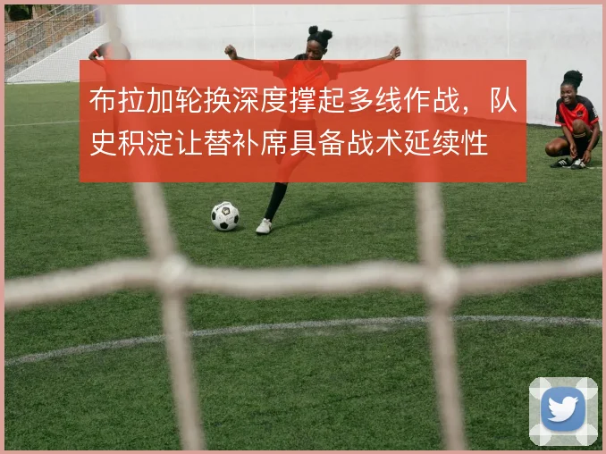 布拉加轮换深度撑起多线作战,队史积淀让替补席具备战术延续性