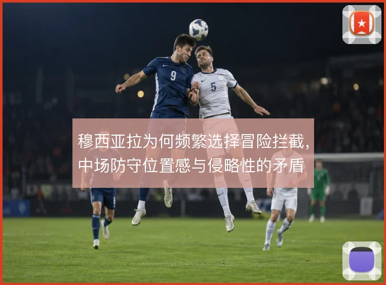 穆西亚拉为何频繁选择冒险拦截，中场防守位置感与侵略性的矛盾