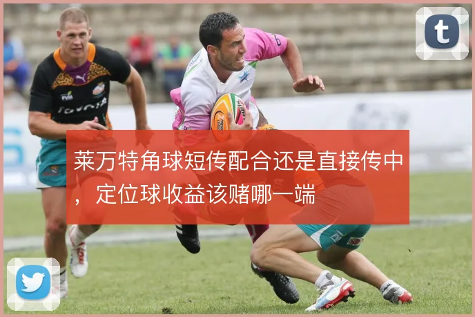 莱万特角球短传配合还是直接传中，定位球收益该赌哪一端