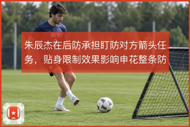 朱辰杰在后防承担盯防对方箭头任务，贴身限制效果影响申花整条防线稳定
