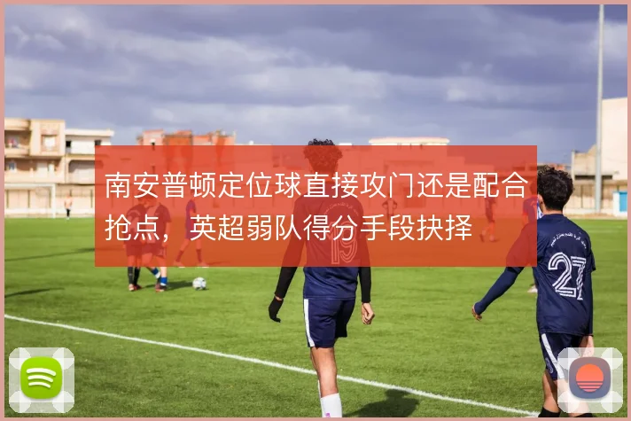 南安普顿定位球直接攻门还是配合抢点，英超弱队得分手段抉择