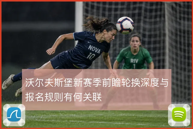 沃尔夫斯堡新赛季前瞻轮换深度与报名规则有何关联