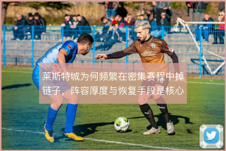 莱斯特城为何频繁在密集赛程中掉链子，阵容厚度与恢复手段是核心症结