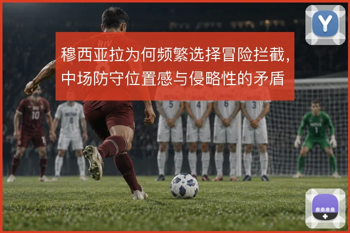 穆西亚拉为何频繁选择冒险拦截，中场防守位置感与侵略性的矛盾