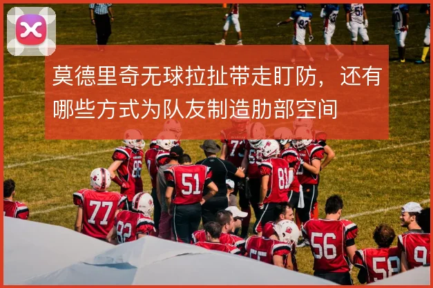 莫德里奇无球拉扯带走盯防，还有哪些方式为队友制造肋部空间