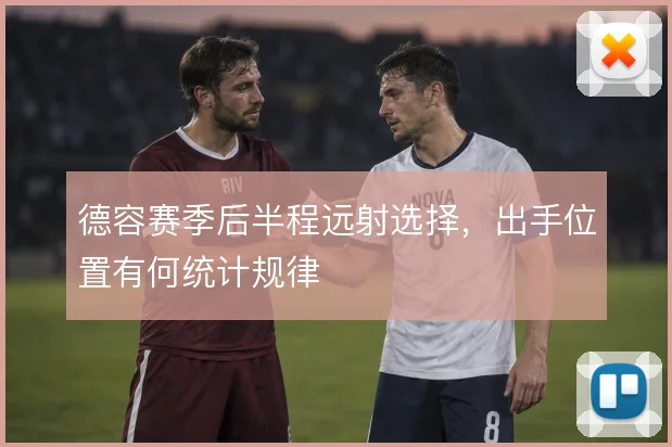 德容赛季后半程远射选择,出手位置有何统计规律
