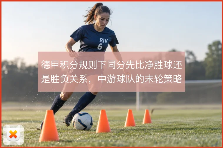 德甲积分规则下同分先比净胜球还是胜负关系,中游球队的末轮策略截然不同