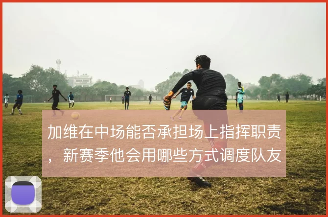加维在中场能否承担场上指挥职责，新赛季他会用哪些方式调度队友跑位