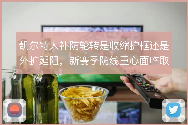 凯尔特人补防轮转是收缩护框还是外扩延阻，新赛季防线重心面临取舍