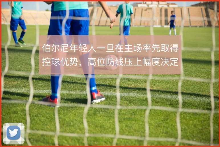 伯尔尼年轻人一旦在主场率先取得控球优势，高位防线压上幅度决定反击风险