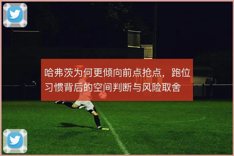 哈弗茨为何更倾向前点抢点，跑位习惯背后的空间判断与风险取舍