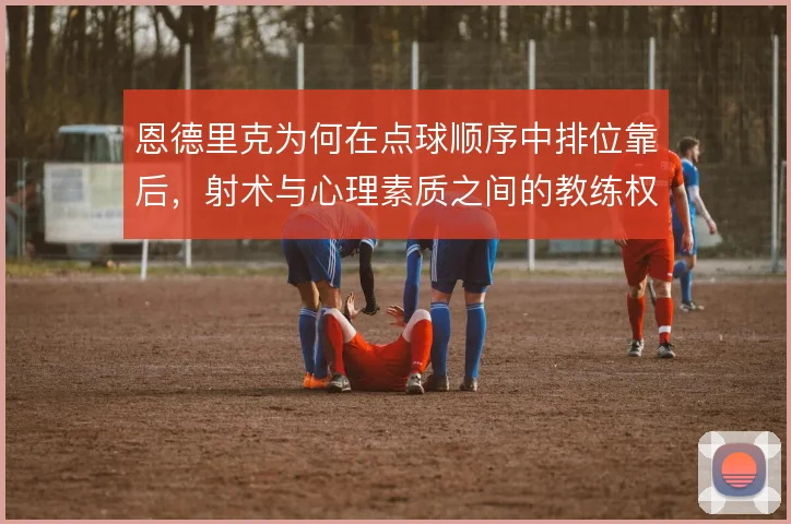 恩德里克为何在点球顺序中排位靠后,射术与心理素质之间的教练权衡