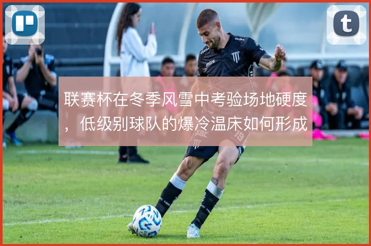 联赛杯在冬季风雪中考验场地硬度，低级别球队的爆冷温床如何形成