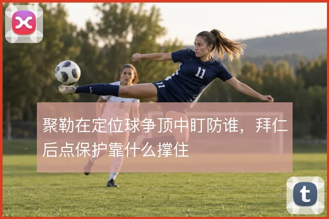 聚勒在定位球争顶中盯防谁，拜仁后点保护靠什么撑住