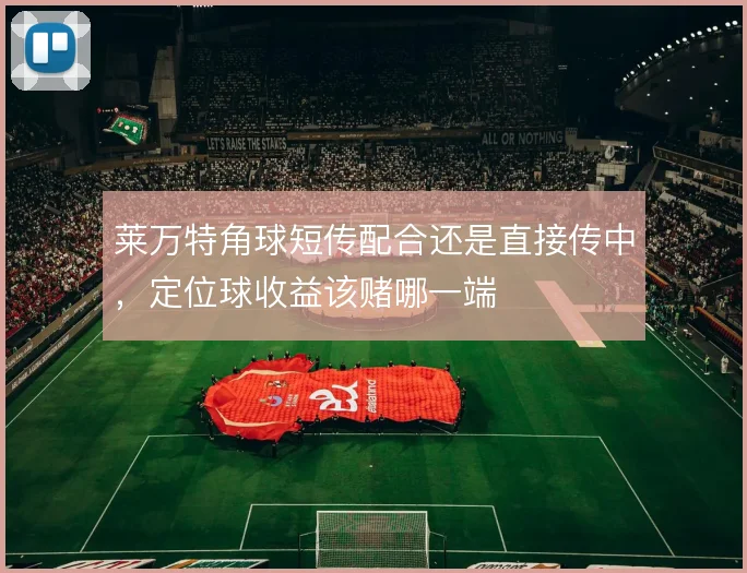 莱万特角球短传配合还是直接传中，定位球收益该赌哪一端