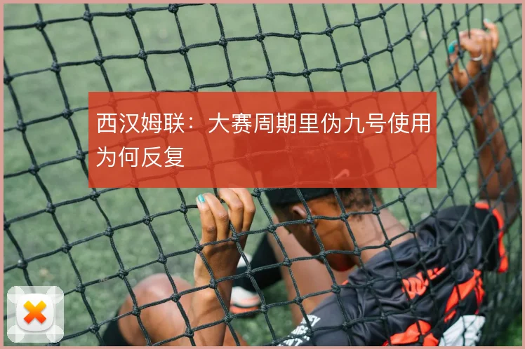 西汉姆联:大赛周期里伪九号使用为何反复